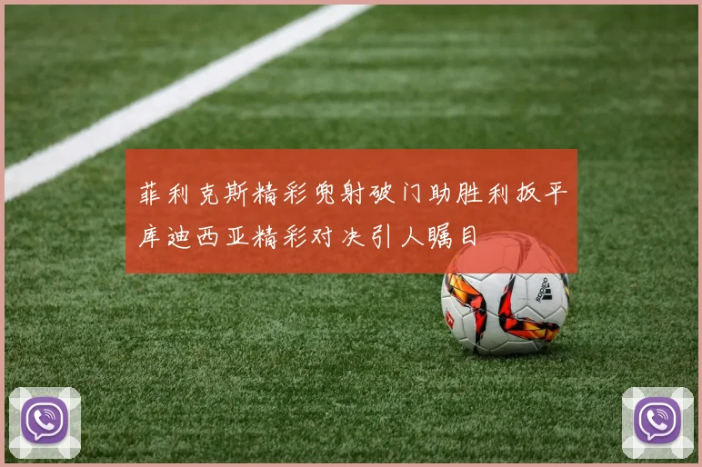 菲利克斯精彩兜射破门助胜利扳平库迪西亚精彩对决引人瞩目