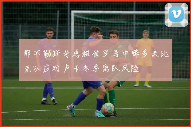 那不勒斯考虑租借罗马中锋多夫比克以应对卢卡冬季离队风险