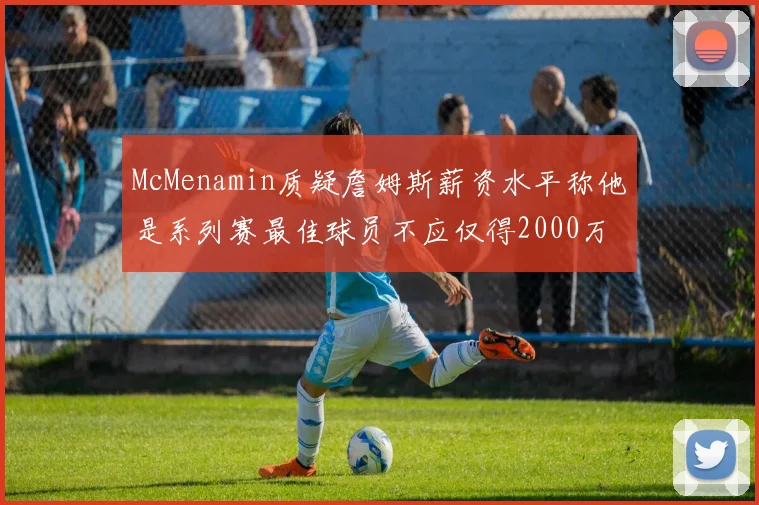 McMenamin质疑詹姆斯薪资水平称他是系列赛最佳球员不应仅得2000万