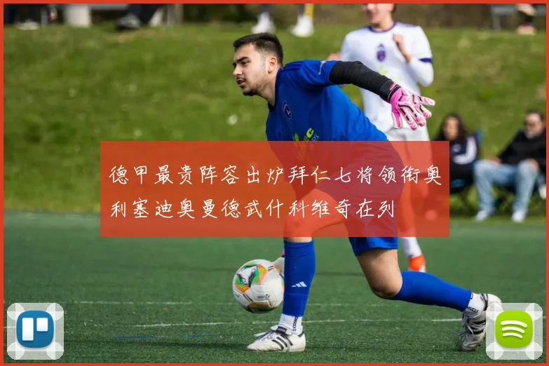 德甲最贵阵容出炉拜仁七将领衔奥利塞迪奥曼德武什科维奇在列