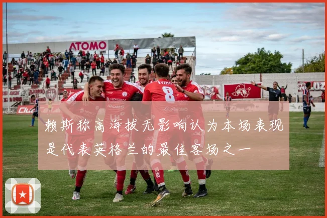 赖斯称高海拔无影响认为本场表现是代表英格兰的最佳客场之一