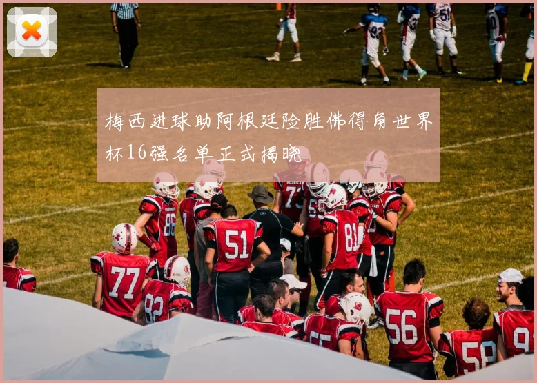 梅西进球助阿根廷险胜佛得角世界杯16强名单正式揭晓