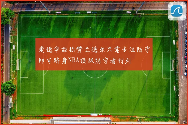 爱德华兹称赞兰德尔只需专注防守即可跻身NBA顶级防守者行列