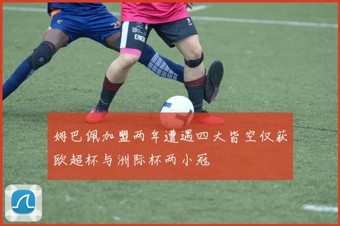 姆巴佩加盟两年遭遇四大皆空仅获欧超杯与洲际杯两小冠