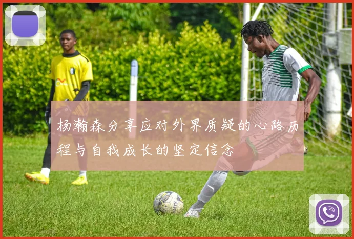 杨瀚森分享应对外界质疑的心路历程与自我成长的坚定信念