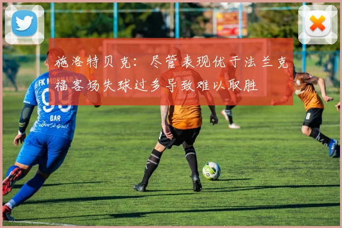 施洛特贝克：尽管表现优于法兰克福客场失球过多导致难以取胜