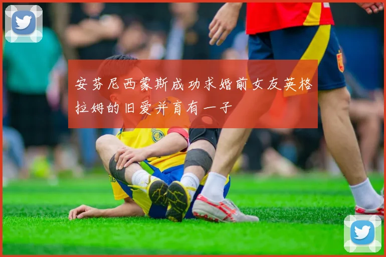 安芬尼西蒙斯成功求婚前女友英格拉姆的旧爱并育有一子