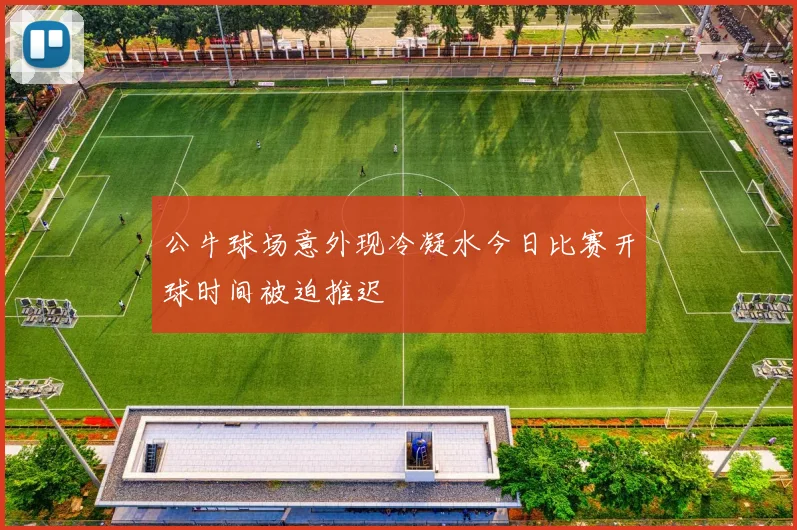 公牛球场意外现冷凝水今日比赛开球时间被迫推迟