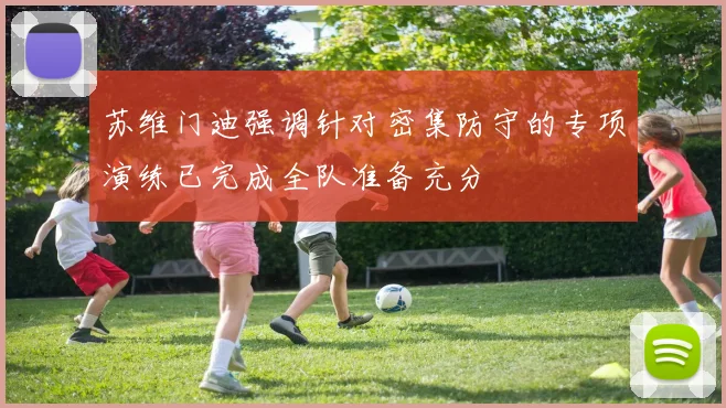 苏维门迪强调针对密集防守的专项演练已完成全队准备充分