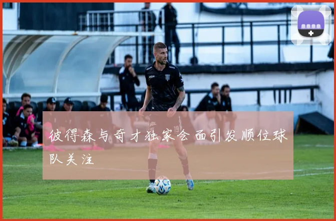 彼得森与奇才独家会面引发顺位球队关注