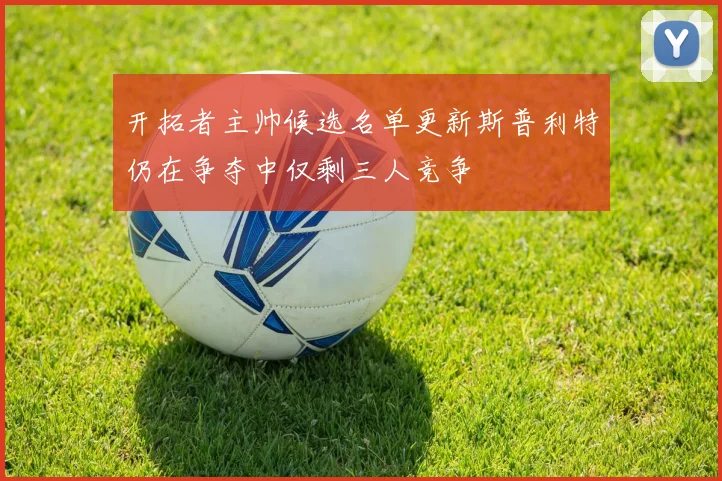 开拓者主帅候选名单更新斯普利特仍在争夺中仅剩三人竞争