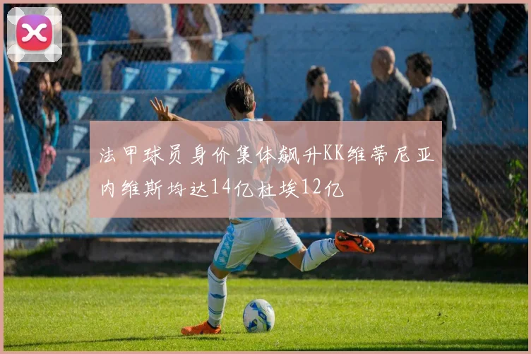 法甲球员身价集体飙升KK维蒂尼亚内维斯均达14亿杜埃12亿