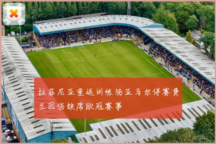 拉菲尼亚重返训练场亚马尔停赛费兰因伤缺席欧冠赛事