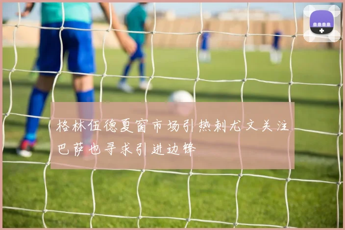 格林伍德夏窗市场引热刺尤文关注巴萨也寻求引进边锋