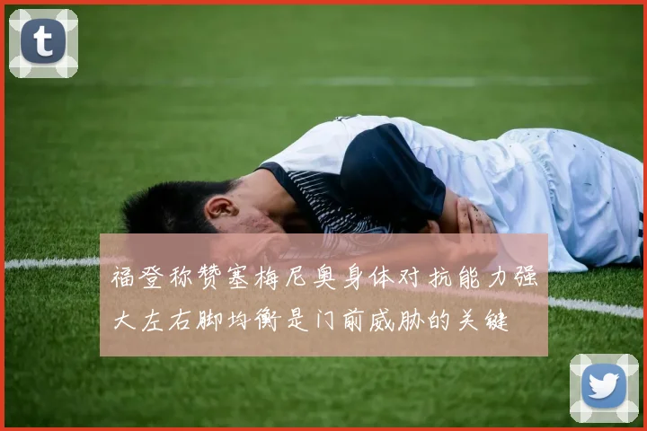 福登称赞塞梅尼奥身体对抗能力强大左右脚均衡是门前威胁的关键