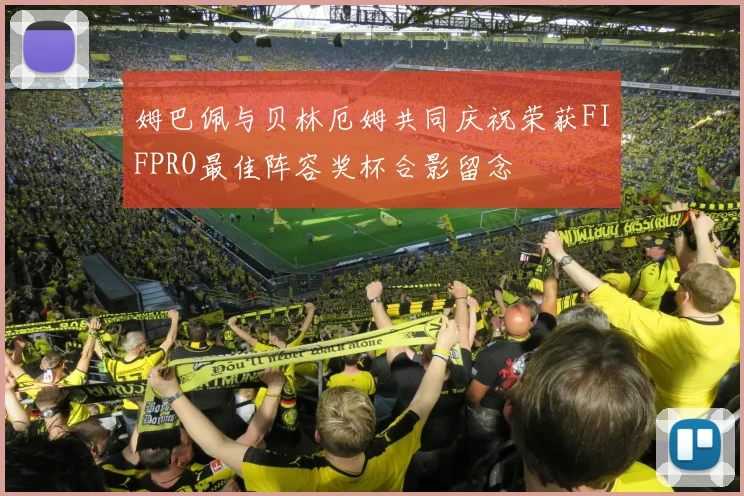 姆巴佩与贝林厄姆共同庆祝荣获FIFPRO最佳阵容奖杯合影留念