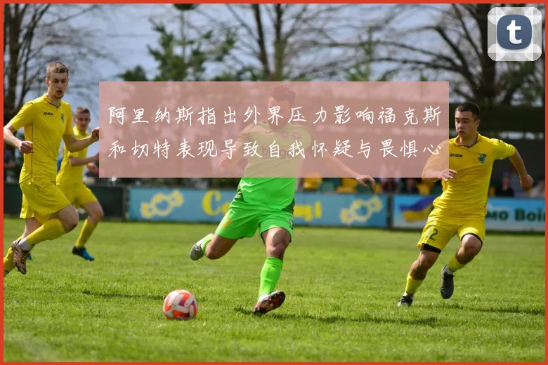 阿里纳斯指出外界压力影响福克斯和切特表现导致自我怀疑与畏惧心理