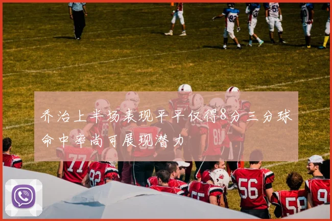 乔治上半场表现平平仅得8分三分球命中率尚可展现潜力