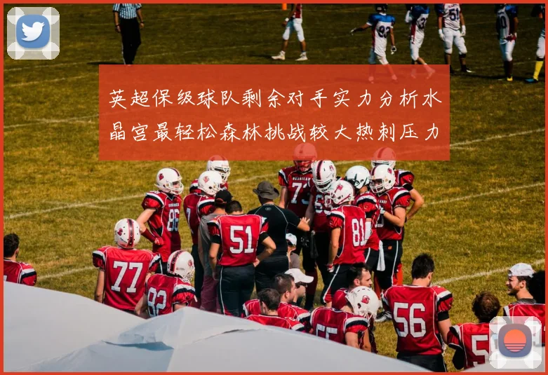 英超保级球队剩余对手实力分析水晶宫最轻松森林挑战较大热刺压力中等